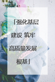 强化基层建设 筑牢高质量发展根基