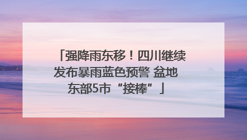强降雨东移！四川继续发布暴雨蓝色预警 盆地东部5市“接棒”