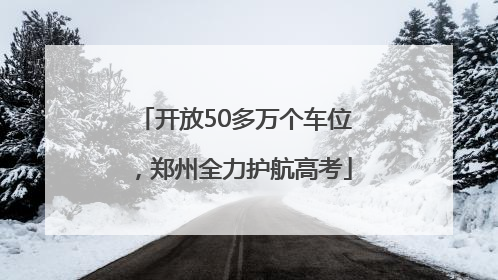 开放50多万个车位，郑州全力护航高考
