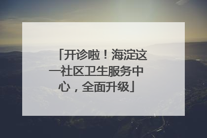 开诊啦！海淀这一社区卫生服务中心，全面升级