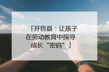 开鲁县：让孩子在劳动教育中探寻成长“密码”