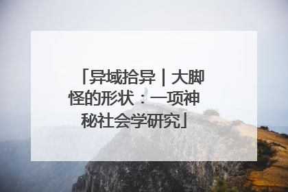 异域拾异｜大脚怪的形状：一项神秘社会学研究