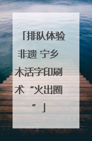 排队体验非遗 宁乡木活字印刷术“火出圈”