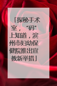 探秘手术室，“码”上知道，滨州市妇幼保健院推出宣教新举措