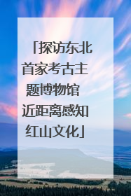 探访东北首家考古主题博物馆 近距离感知红山文化