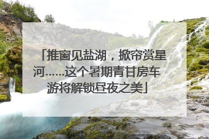 推窗见盐湖，掀帘赏星河……这个暑期青甘房车游将解锁昼夜之美