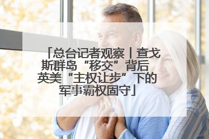 总台记者观察丨查戈斯群岛“移交”背后 英美“主权让步”下的军事霸权固守