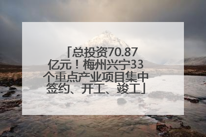总投资70.87亿元！梅州兴宁33个重点产业项目集中签约、开工、竣工