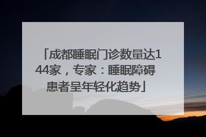 成都睡眠门诊数量达144家，专家：睡眠障碍患者呈年轻化趋势