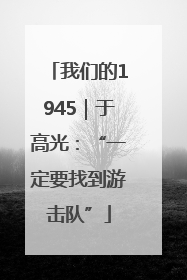 我们的1945｜于高光：“一定要找到游击队”