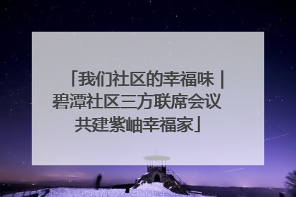 我们社区的幸福味｜碧潭社区三方联席会议共建紫岫幸福家