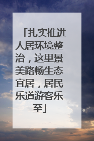 扎实推进人居环境整治，这里景美路畅生态宜居，居民乐道游客乐至
