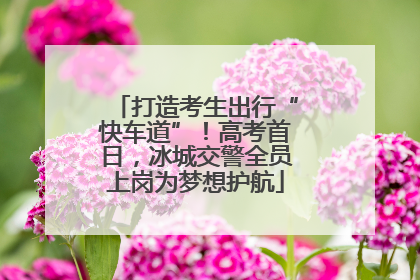 打造考生出行“快车道”！高考首日，冰城交警全员上岗为梦想护航