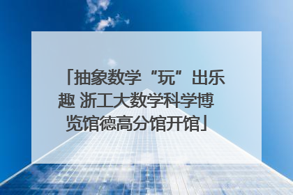 抽象数学“玩”出乐趣 浙工大数学科学博览馆德高分馆开馆