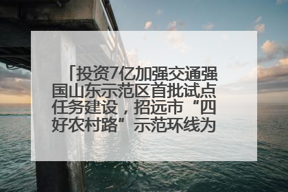 投资7亿加强交通强国山东示范区首批试点任务建设，招远市“四好农村路”示范环线为乡村振兴“开路”