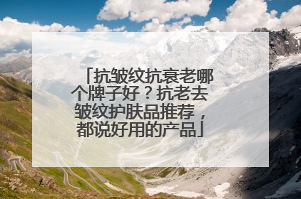抗皱纹抗衰老哪个牌子好？抗老去皱纹护肤品推荐，都说好用的产品