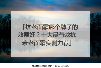 抗老面霜哪个牌子的效果好？十大最有效抗衰老面霜实测力荐