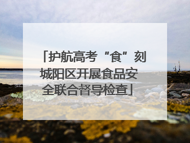 护航高考“食”刻 城阳区开展食品安全联合督导检查