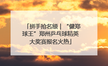 拼手抢名额｜“健郑球王”郑州乒乓球精英大奖赛报名火热