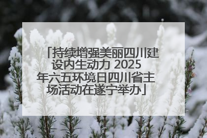 持续增强美丽四川建设内生动力 2025年六五环境日四川省主场活动在遂宁举办