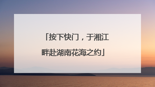 按下快门，于湘江畔赴湖南花海之约