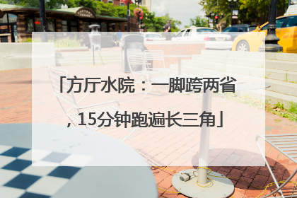 方厅水院：一脚跨两省，15分钟跑遍长三角