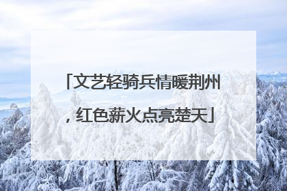 文艺轻骑兵情暖荆州，红色薪火点亮楚天