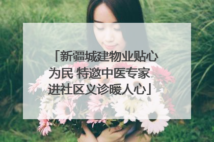 新疆城建物业贴心为民 特邀中医专家进社区义诊暖人心
