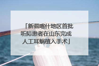 新疆喀什地区首批听障患者在山东完成人工耳蜗植入手术