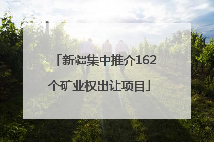 新疆集中推介162个矿业权出让项目