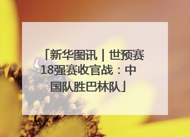 新华图讯｜世预赛18强赛收官战：中国队胜巴林队