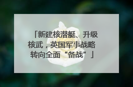新建核潜艇、升级核武，英国军事战略转向全面“备战”