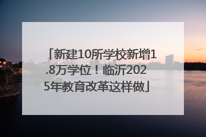 新建10所学校新增1.8万学位！临沂2025年教育改革这样做