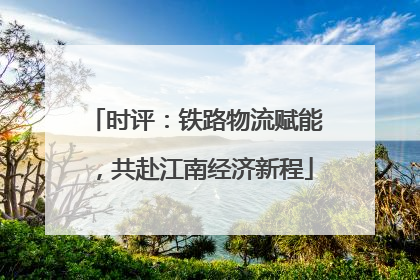 时评：铁路物流赋能，共赴江南经济新程