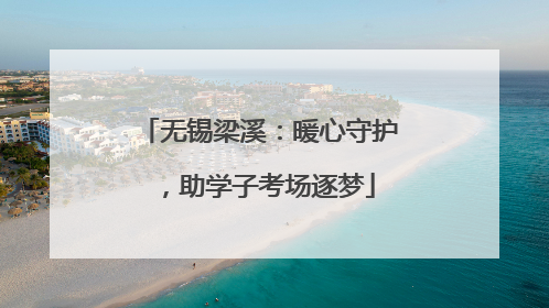 无锡梁溪：暖心守护，助学子考场逐梦