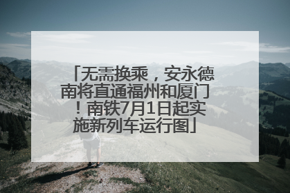 无需换乘，安永德南将直通福州和厦门！南铁7月1日起实施新列车运行图