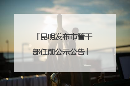 昆明发布市管干部任前公示公告