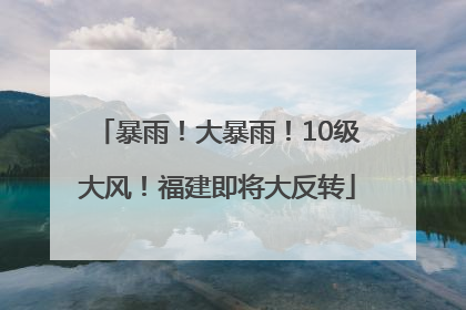 暴雨！大暴雨！10级大风！福建即将大反转