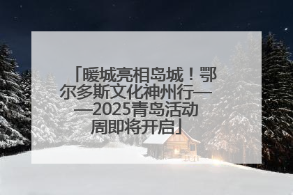 暖城亮相岛城！鄂尔多斯文化神州行——2025青岛活动周即将开启
