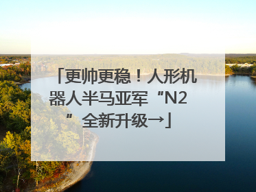 更帅更稳！人形机器人半马亚军“N2”全新升级→