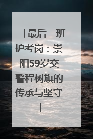 最后一班护考岗：崇阳59岁交警程树旗的传承与坚守