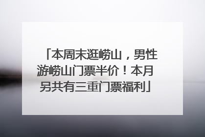 本周末逛崂山，男性游崂山门票半价！本月另共有三重门票福利