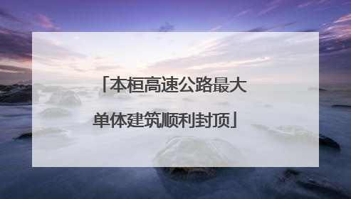 本桓高速公路最大单体建筑顺利封顶