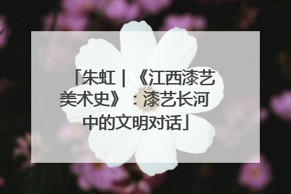 朱虹｜《江西漆艺美术史》：漆艺长河中的文明对话