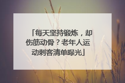 每天坚持锻炼，却伤筋动骨？老年人运动刺客清单曝光