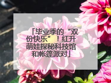 毕业季的“双份快乐”！红升萌娃探秘科技馆和帐篷派对