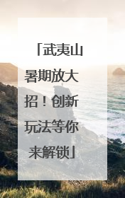 武夷山暑期放大招！创新玩法等你来解锁