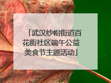 武汉纱帽街道百花街社区端午公益美食节主题活动