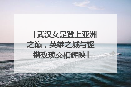 武汉女足登上亚洲之巅，英雄之城与铿锵玫瑰交相辉映