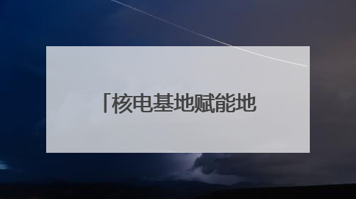 核电基地赋能地方发展新格局